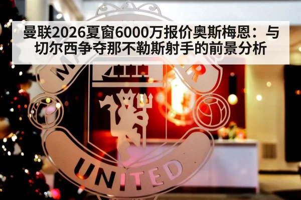曼联2026夏窗6000万报价奥斯梅恩:与切尔西争夺那不勒斯射手的前景分析