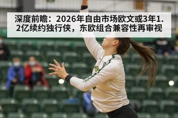 深度前瞻：2026年自由市场欧文或3年1.2亿续约独行侠，东欧组合兼容性再审视