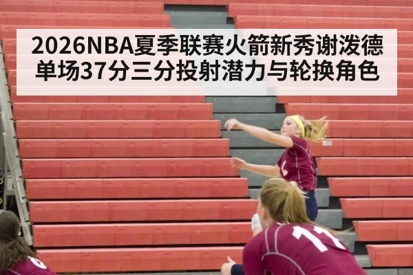 2026NBA夏季联赛火箭新秀谢泼德单场37分三分投射潜力与轮换角色 | KAIYUN