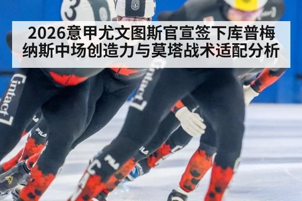 2026意甲尤文图斯官宣签下库普梅纳斯中场创造力与莫塔战术适配分析
