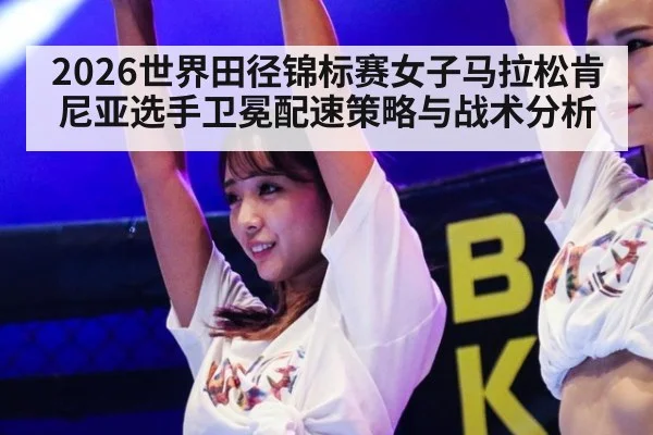 2026世界田径锦标赛女子马拉松肯尼亚选手卫冕配速策略与战术分析