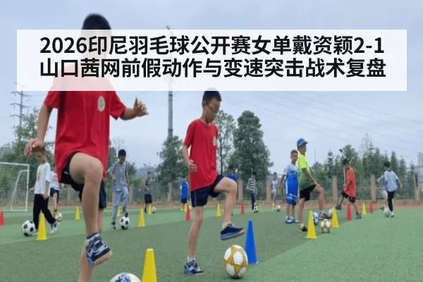2026印尼羽毛球公开赛女单戴资颖2-1山口茜网前假动作与变速突击战术复盘