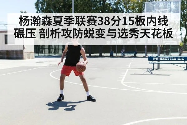 杨瀚森夏季联赛38分15板内线碾压 剖析攻防蜕变与选秀天花板