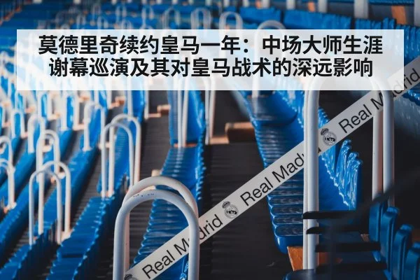莫德里奇续约皇马一年：中场大师生涯谢幕巡演及其对皇马战术的深远影响