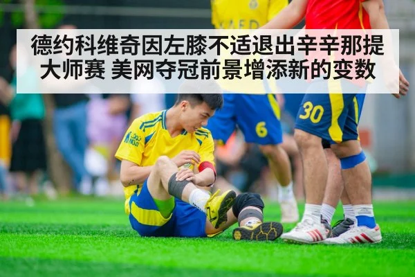 德约科维奇因左膝不适退出辛辛那提大师赛 美网夺冠前景增添新的变数 | KAIYUN