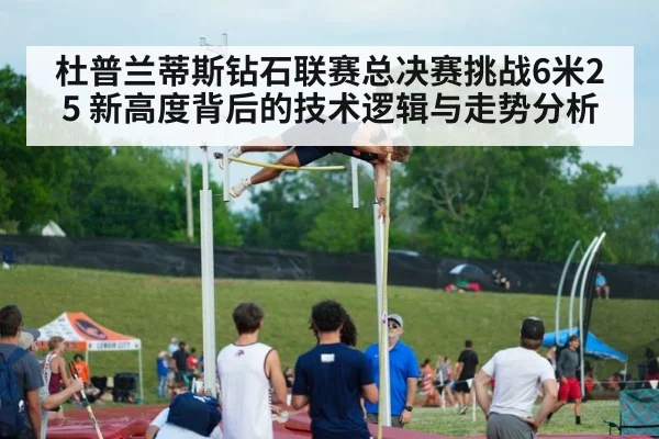 杜普兰蒂斯钻石联赛总决赛挑战6米25 新高度背后的技术逻辑与走势分析