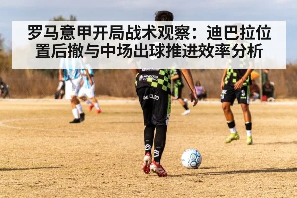 罗马意甲开局战术观察：迪巴拉位置后撤与中场出球推进效率分析 - KAIYUN