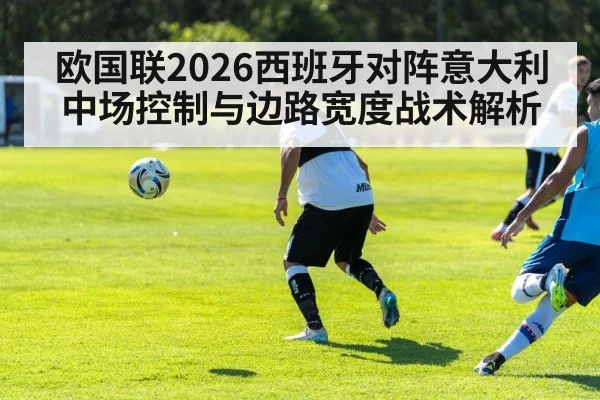 欧国联2026西班牙对阵意大利中场控制与边路宽度战术解析（KAIYUN）