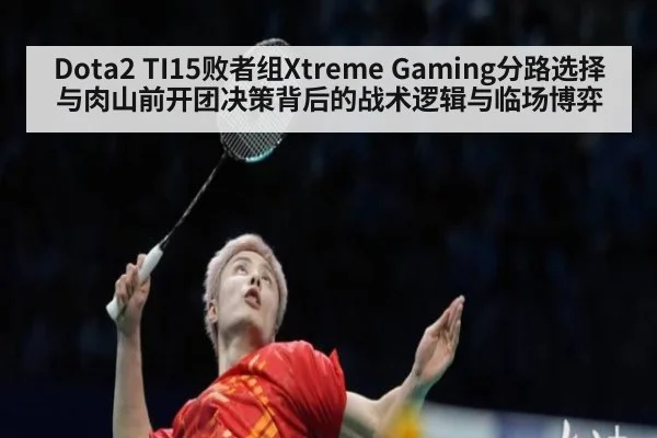 Dota2 TI15败者组Xtreme Gaming分路选择与肉山前开团决策背后的战术逻辑与临场博弈（KAIYUN）