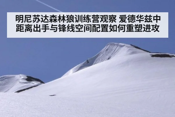 明尼苏达森林狼训练营观察 爱德华兹中距离出手与锋线空间配置如何重塑进攻（KAIYUN）