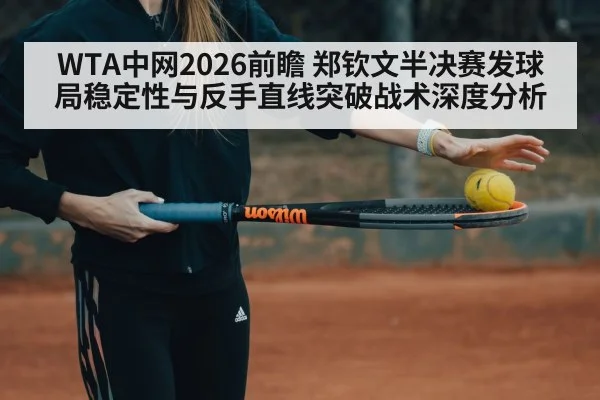 WTA中网2026前瞻 郑钦文半决赛发球局稳定性与反手直线突破战术深度分析（KAIYUN）