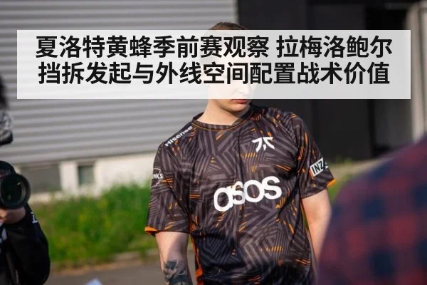 夏洛特黄蜂季前赛观察 拉梅洛鲍尔挡拆发起与外线空间配置战术价值（KAIYUN）