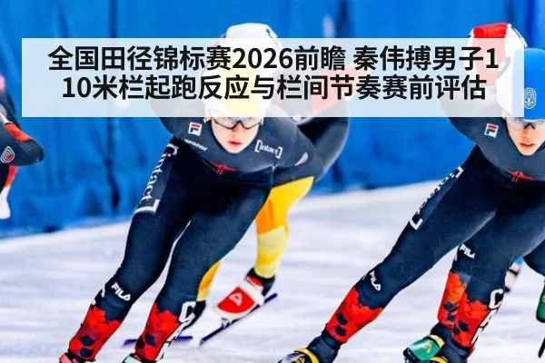 全国田径锦标赛2026前瞻 秦伟搏男子110米栏起跑反应与栏间节奏赛前评估