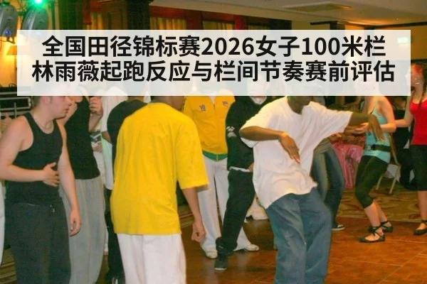 全国田径锦标赛2026女子100米栏林雨薇起跑反应与栏间节奏赛前评估