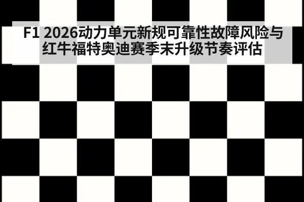 F1 2026动力单元新规可靠性故障风险与红牛福特奥迪赛季末升级节奏评估 - KAIYUN